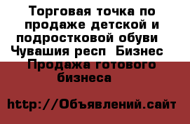 Торговая точка по продаже детской и подростковой обуви - Чувашия респ. Бизнес » Продажа готового бизнеса   